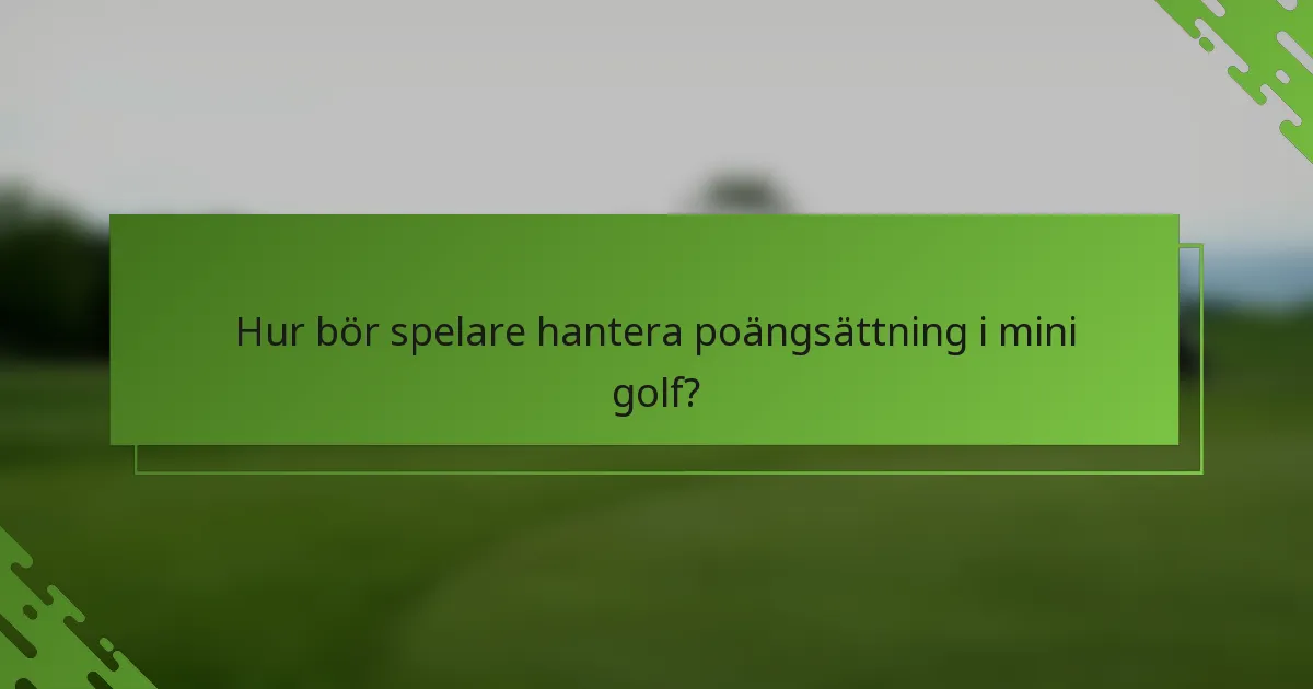Hur bör spelare hantera poängsättning i mini golf?