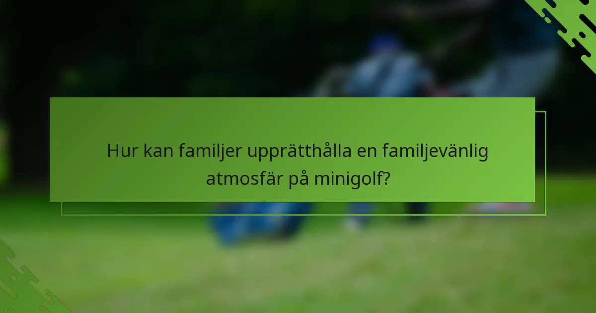 Hur kan familjer upprätthålla en familjevänlig atmosfär på minigolf?
