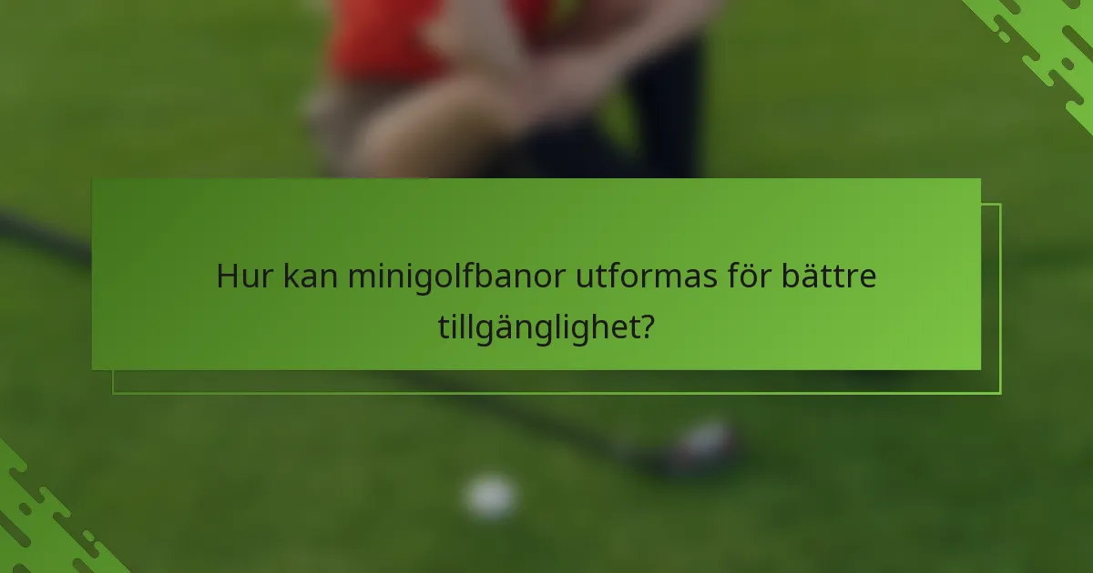 Hur kan minigolfbanor utformas för bättre tillgänglighet?