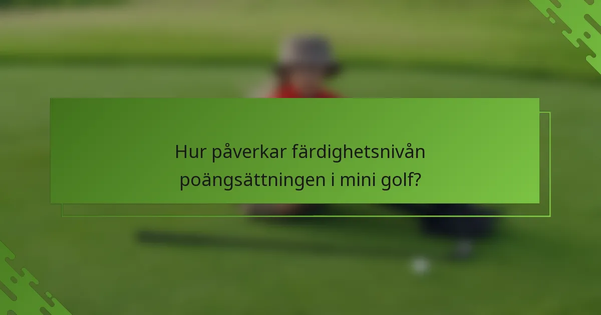 Hur påverkar färdighetsnivån poängsättningen i mini golf?
