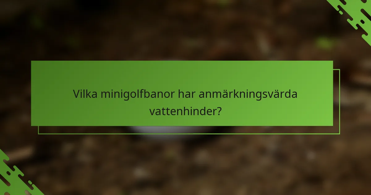 Vilka minigolfbanor har anmärkningsvärda vattenhinder?
